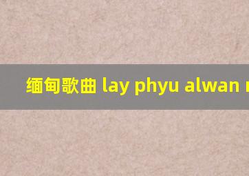 缅甸歌曲 lay phyu alwan myar